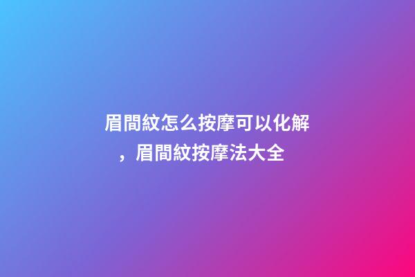 眉間紋怎么按摩可以化解，眉間紋按摩法大全